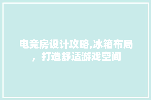 电竞房设计攻略,冰箱布局，打造舒适游戏空间