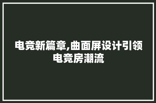电竞新篇章,曲面屏设计引领电竞房潮流