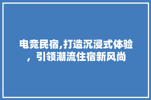 电竞民宿,打造沉浸式体验，引领潮流住宿新风尚
