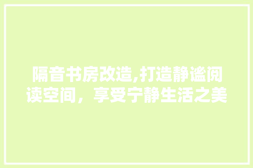 隔音书房改造,打造静谧阅读空间，享受宁静生活之美