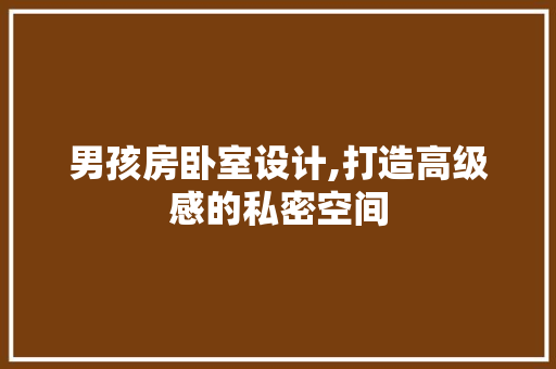 男孩房卧室设计,打造高级感的私密空间