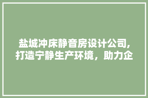 盐城冲床静音房设计公司,打造宁静生产环境，助力企业可持续发展