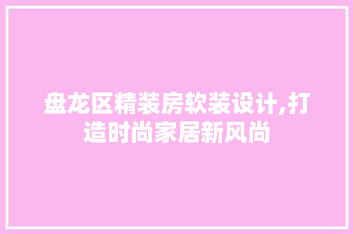 盘龙区精装房软装设计,打造时尚家居新风尚