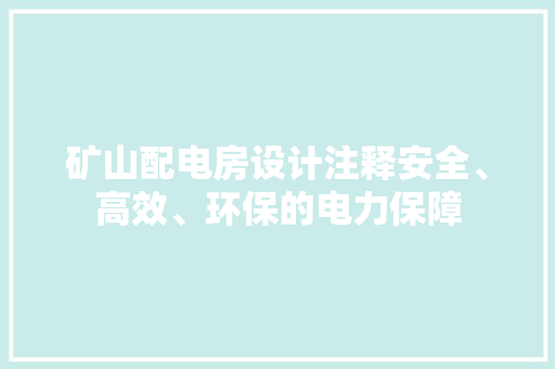 矿山配电房设计注释安全、高效、环保的电力保障