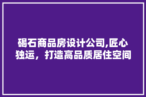 碣石商品房设计公司,匠心独运，打造高品质居住空间