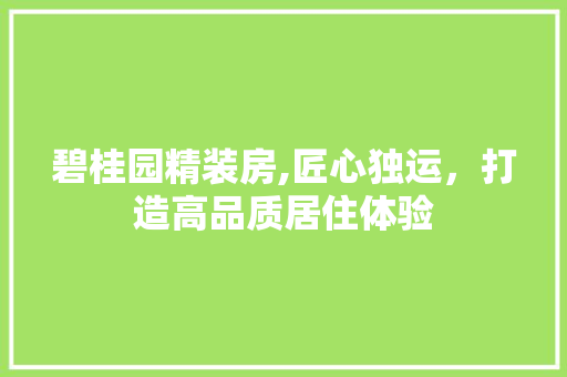 碧桂园精装房,匠心独运，打造高品质居住体验