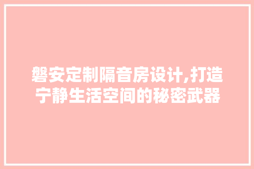磐安定制隔音房设计,打造宁静生活空间的秘密武器
