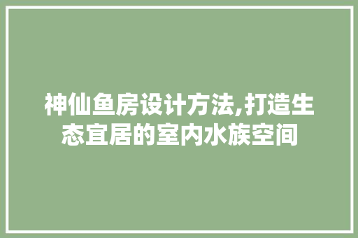 神仙鱼房设计方法,打造生态宜居的室内水族空间