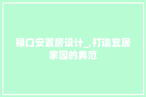 禄口安置房设计_,打造宜居家园的典范