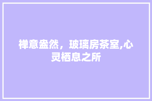 禅意盎然，玻璃房茶室,心灵栖息之所