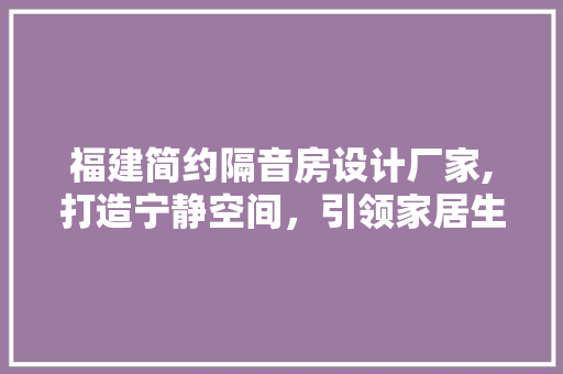 福建简约隔音房设计厂家,打造宁静空间，引领家居生活新潮流