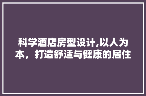 科学酒店房型设计,以人为本，打造舒适与健康的居住空间