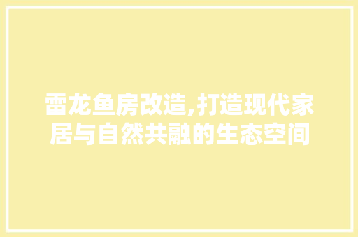 雷龙鱼房改造,打造现代家居与自然共融的生态空间