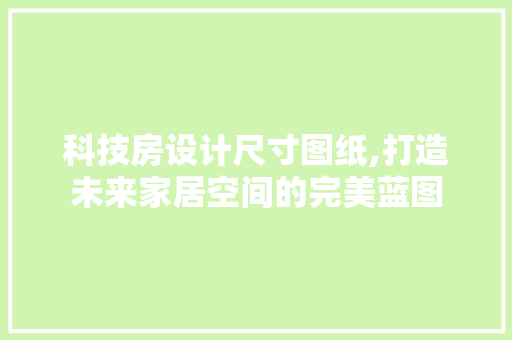 科技房设计尺寸图纸,打造未来家居空间的完美蓝图