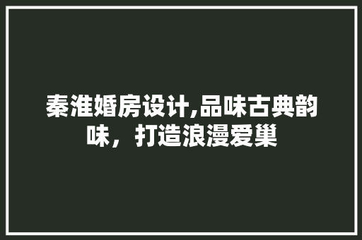 秦淮婚房设计,品味古典韵味，打造浪漫爱巢