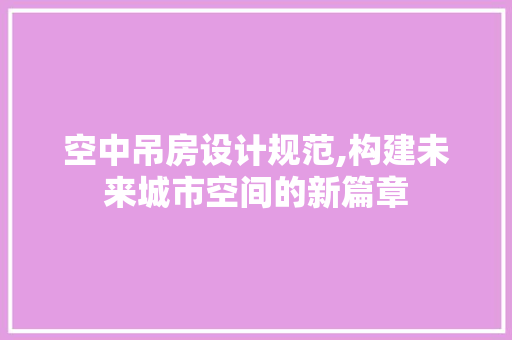 空中吊房设计规范,构建未来城市空间的新篇章
