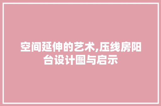 空间延伸的艺术,压线房阳台设计图与启示