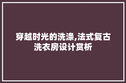 穿越时光的洗涤,法式复古洗衣房设计赏析
