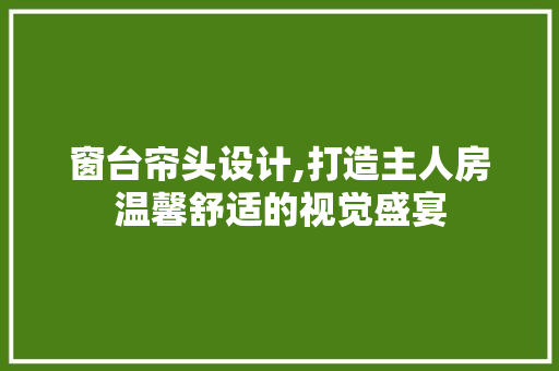 窗台帘头设计,打造主人房温馨舒适的视觉盛宴
