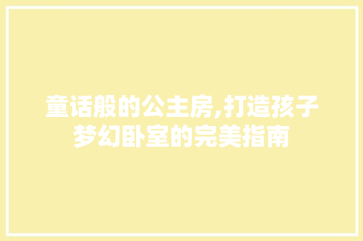 童话般的公主房,打造孩子梦幻卧室的完美指南