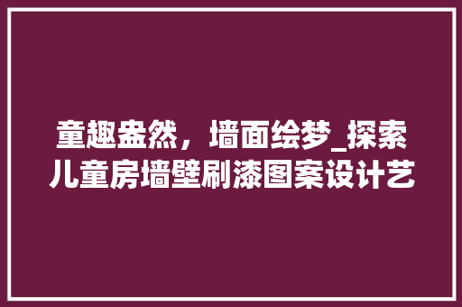 童趣盎然，墙面绘梦_探索儿童房墙壁刷漆图案设计艺术