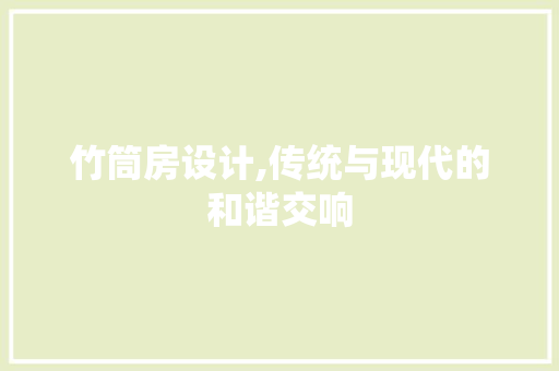 竹筒房设计,传统与现代的和谐交响