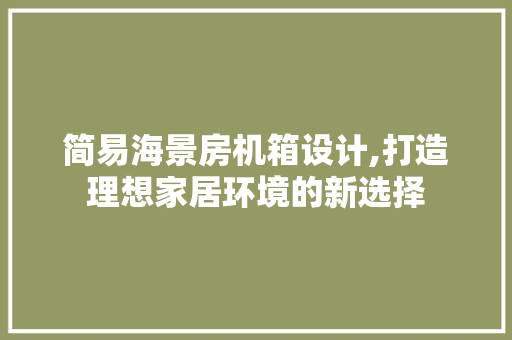 简易海景房机箱设计,打造理想家居环境的新选择