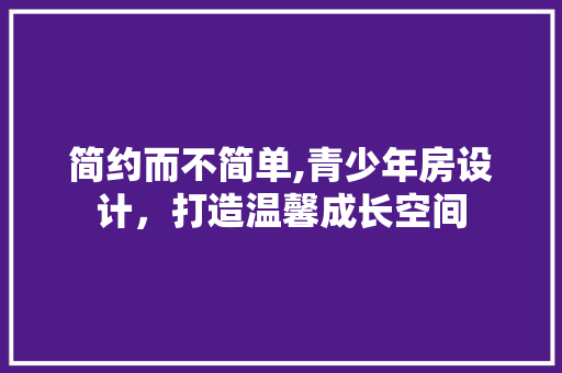 简约而不简单,青少年房设计，打造温馨成长空间