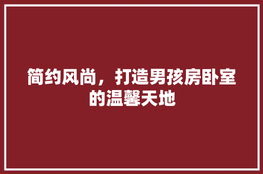 简约风尚，打造男孩房卧室的温馨天地