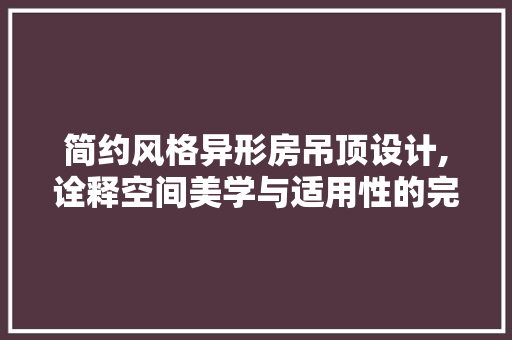 简约风格异形房吊顶设计,诠释空间美学与适用性的完美融合
