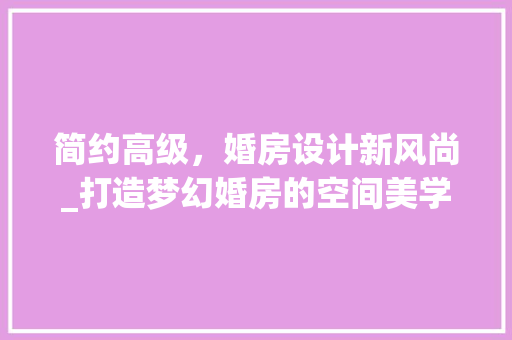 简约高级，婚房设计新风尚_打造梦幻婚房的空间美学