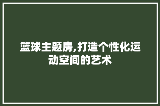 篮球主题房,打造个性化运动空间的艺术