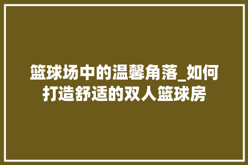 篮球场中的温馨角落_如何打造舒适的双人篮球房