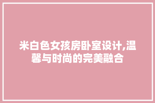 米白色女孩房卧室设计,温馨与时尚的完美融合