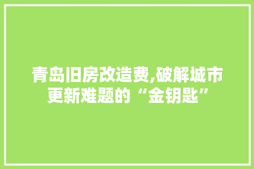 青岛旧房改造费,破解城市更新难题的“金钥匙”