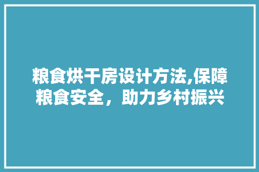 粮食烘干房设计方法,保障粮食安全，助力乡村振兴