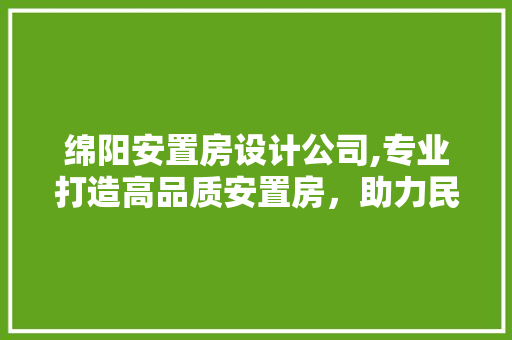 绵阳安置房设计公司,专业打造高品质安置房，助力民生工程
