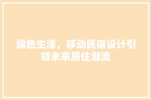 绿色生活，移动民宿设计引领未来居住潮流