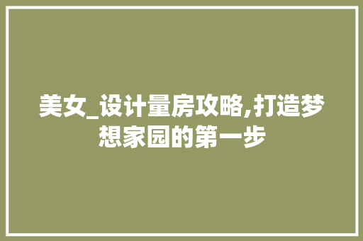 美女_设计量房攻略,打造梦想家园的第一步