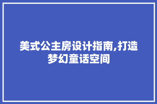 美式公主房设计指南,打造梦幻童话空间