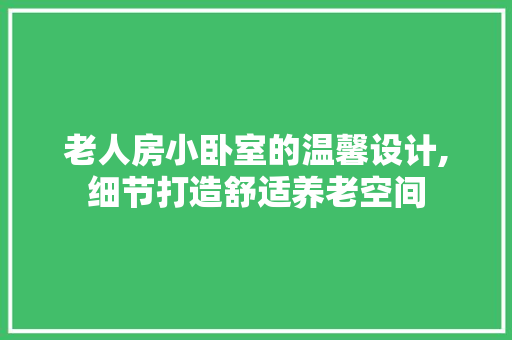 老人房小卧室的温馨设计,细节打造舒适养老空间