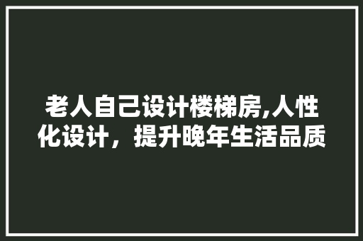 老人自己设计楼梯房,人性化设计，提升晚年生活品质
