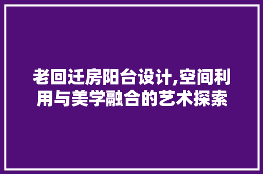老回迁房阳台设计,空间利用与美学融合的艺术探索