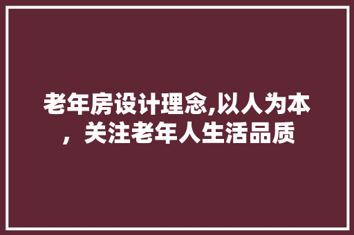 老年房设计理念,以人为本，关注老年人生活品质