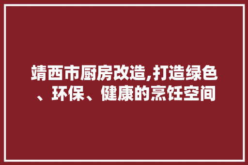 靖西市厨房改造,打造绿色、环保、健康的烹饪空间