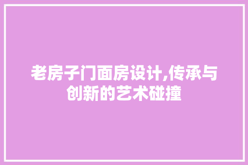 老房子门面房设计,传承与创新的艺术碰撞