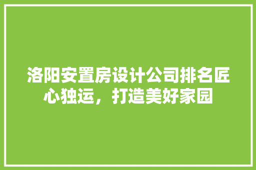 洛阳安置房设计公司排名匠心独运，打造美好家园