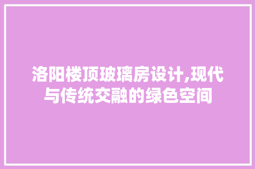 洛阳楼顶玻璃房设计,现代与传统交融的绿色空间