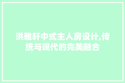 洪雅轩中式主人房设计,传统与现代的完美融合