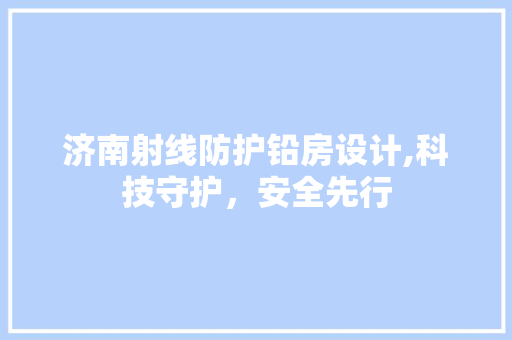 济南射线防护铅房设计,科技守护，安全先行